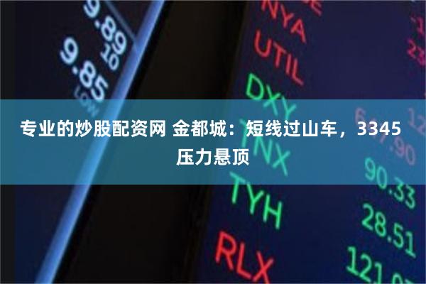 专业的炒股配资网 金都城：短线过山车，3345 压力悬顶