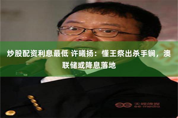 炒股配资利息最低 许曦扬：懂王祭出杀手锏，澳联储或降息落地