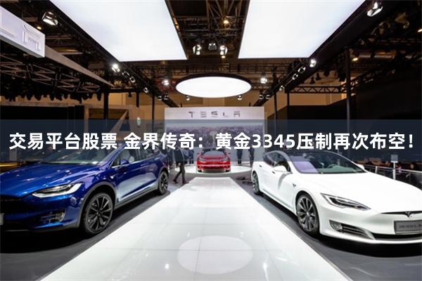 交易平台股票 金界传奇：黄金3345压制再次布空！