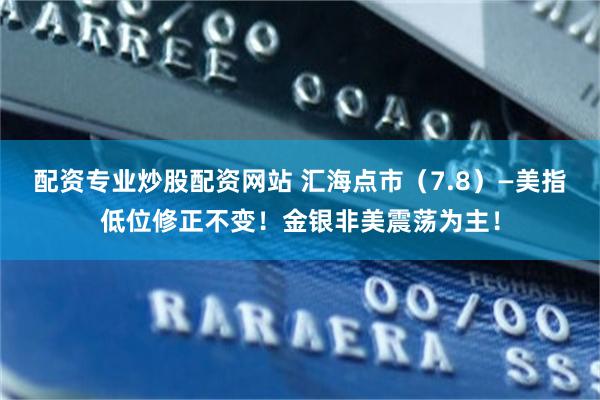配资专业炒股配资网站 汇海点市（7.8）—美指低位修正不变！金银非美震荡为主！