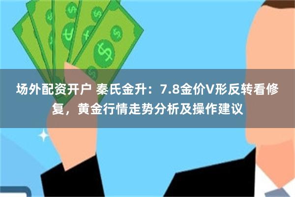 场外配资开户 秦氏金升：7.8金价V形反转看修复，黄金行情走势分析及操作建议