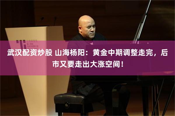 武汉配资炒股 山海杨阳：黄金中期调整走完，后市又要走出大涨空间！