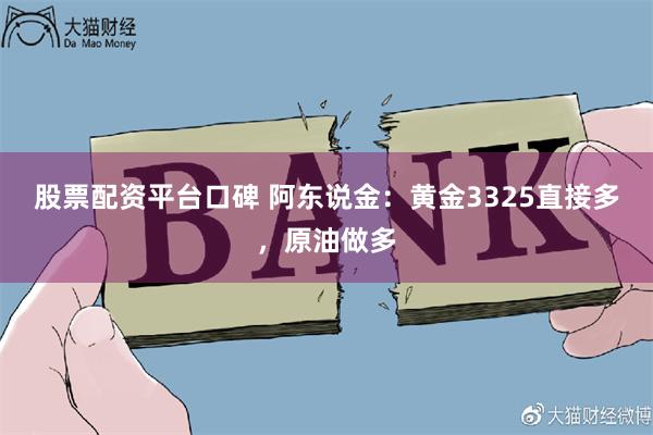 股票配资平台口碑 阿东说金：黄金3325直接多，原油做多