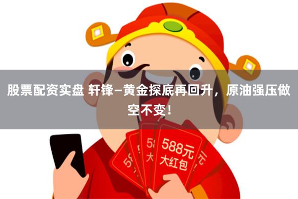 股票配资实盘 轩锋—黄金探底再回升，原油强压做空不变！
