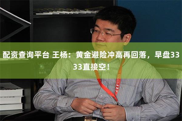 配资查询平台 王杨：黄金避险冲高再回落，早盘3333直接空！