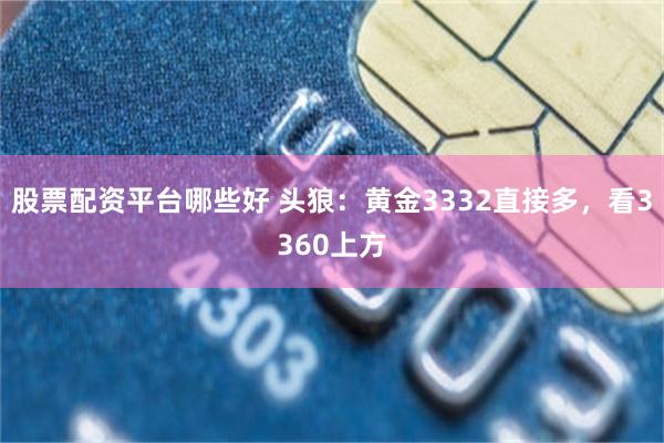 股票配资平台哪些好 头狼：黄金3332直接多，看3360上方