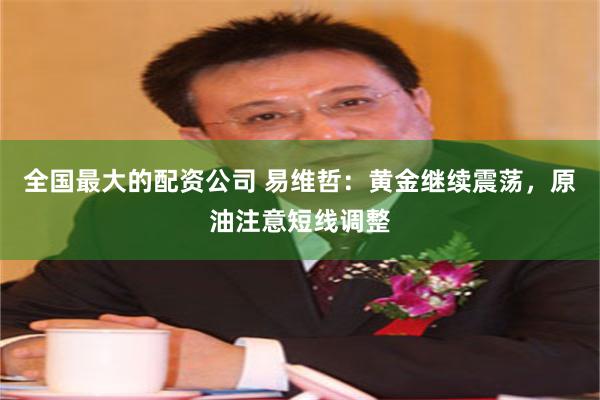 全国最大的配资公司 易维哲：黄金继续震荡，原油注意短线调整