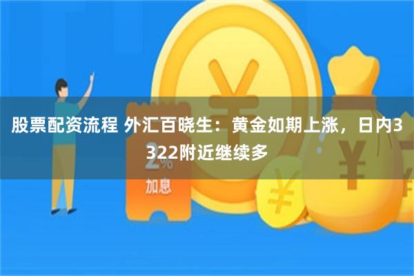 股票配资流程 外汇百晓生：黄金如期上涨，日内3322附近继续多