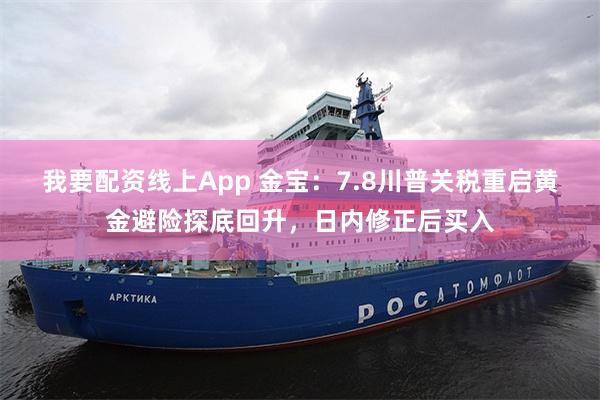 我要配资线上App 金宝：7.8川普关税重启黄金避险探底回升，日内修正后买入