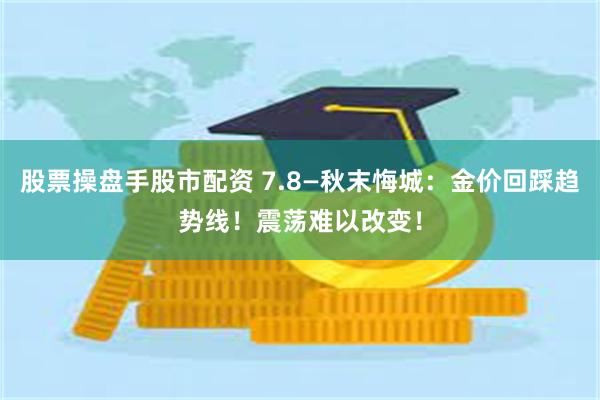 股票操盘手股市配资 7.8—秋末悔城：金价回踩趋势线！震荡难以改变！