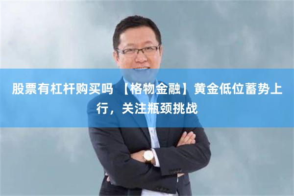 股票有杠杆购买吗 【格物金融】黄金低位蓄势上行，关注瓶颈挑战
