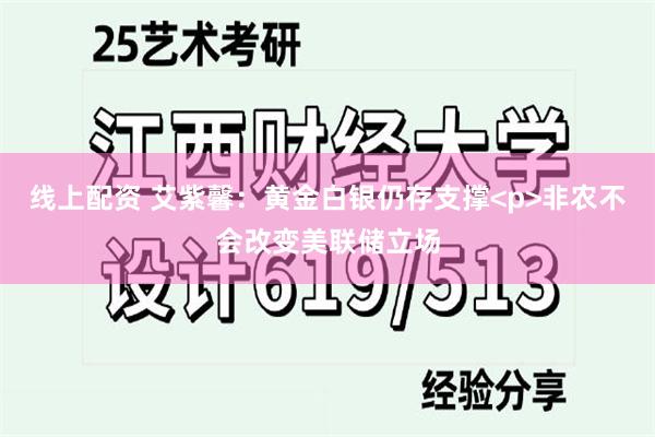 线上配资 艾紫馨：黄金白银仍存支撑<p>非农不会改变美联储立场