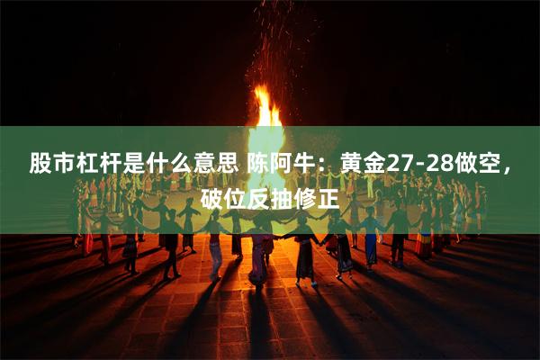 股市杠杆是什么意思 陈阿牛：黄金27-28做空，破位反抽修正