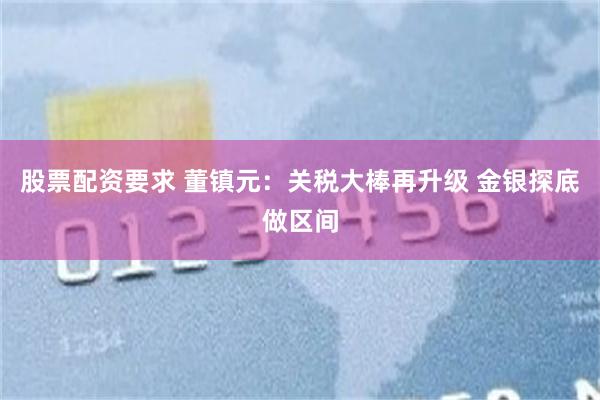股票配资要求 董镇元：关税大棒再升级 金银探底做区间