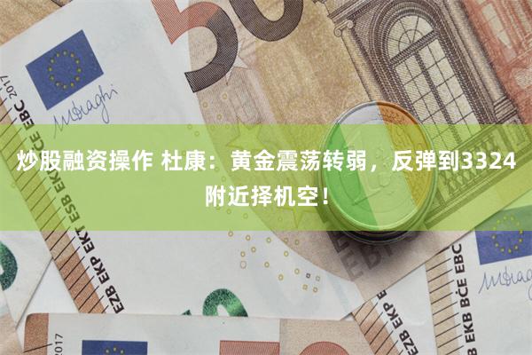 炒股融资操作 杜康：黄金震荡转弱，反弹到3324附近择机空！