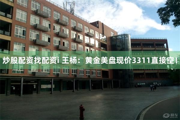 炒股配资找配资i 王杨：黄金美盘现价3311直接空！