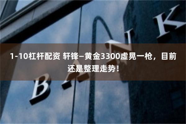 1-10杠杆配资 轩锋—黄金3300虚晃一枪，目前还是整理走势！