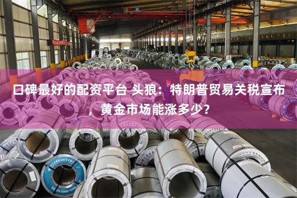 口碑最好的配资平台 头狼：特朗普贸易关税宣布，黄金市场能涨多少？
