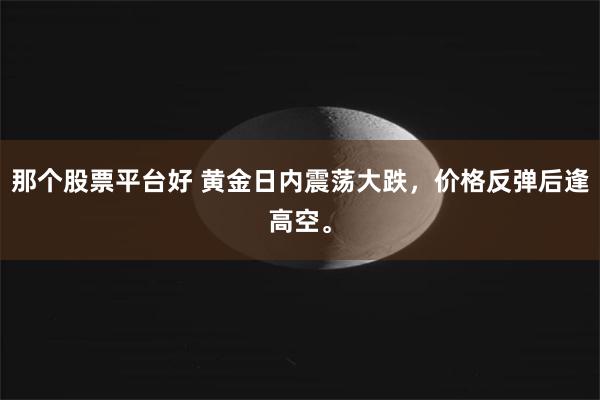 那个股票平台好 黄金日内震荡大跌，价格反弹后逢高空。