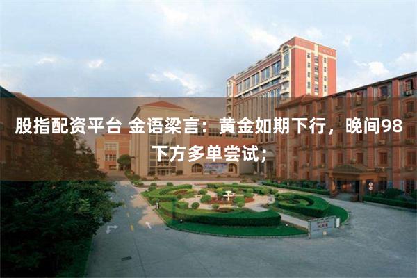 股指配资平台 金语梁言：黄金如期下行，晚间98下方多单尝试；