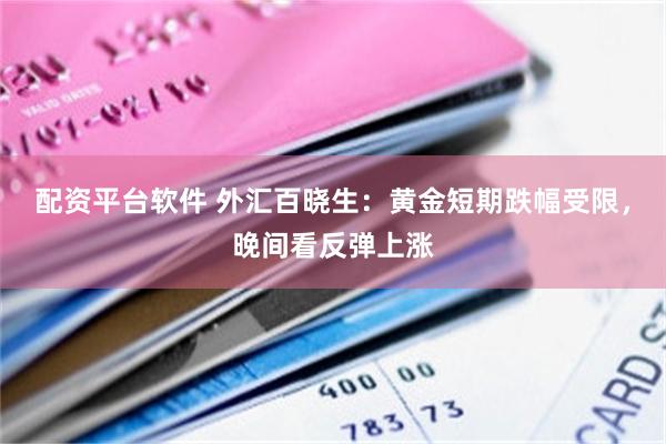 配资平台软件 外汇百晓生：黄金短期跌幅受限，晚间看反弹上涨