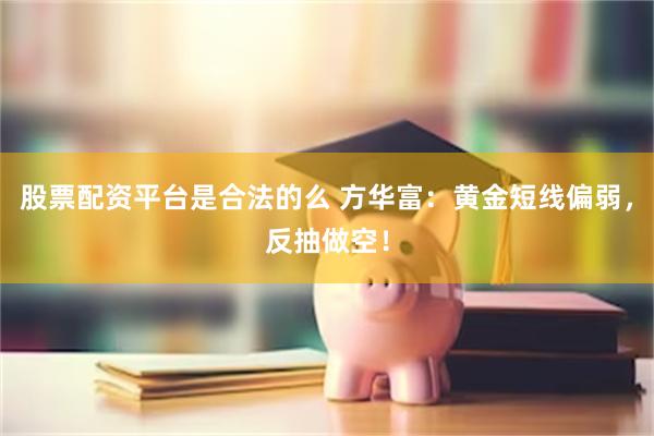 股票配资平台是合法的么 方华富：黄金短线偏弱，反抽做空！
