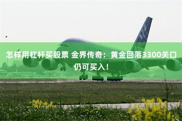 怎样用杠杆买股票 金界传奇：黄金回落3300关口仍可买入！