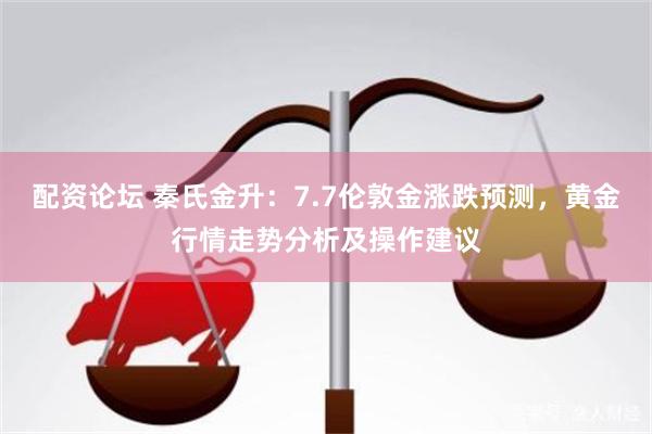 配资论坛 秦氏金升：7.7伦敦金涨跌预测，黄金行情走势分析及操作建议