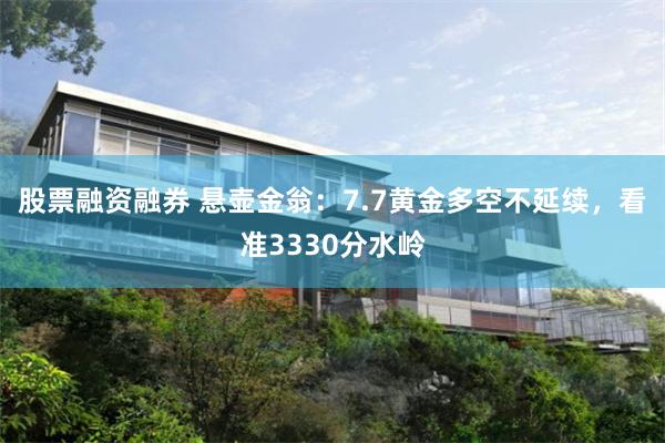 股票融资融券 悬壶金翁：7.7黄金多空不延续，看准3330分水岭