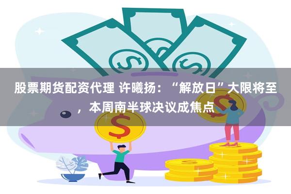 股票期货配资代理 许曦扬：“解放日”大限将至，本周南半球决议成焦点