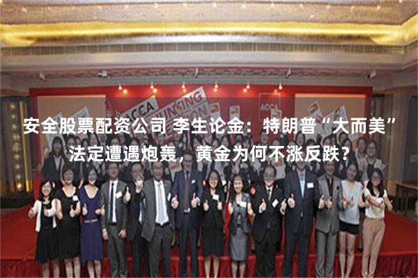 安全股票配资公司 李生论金：特朗普“大而美”法定遭遇炮轰，黄金为何不涨反跌？