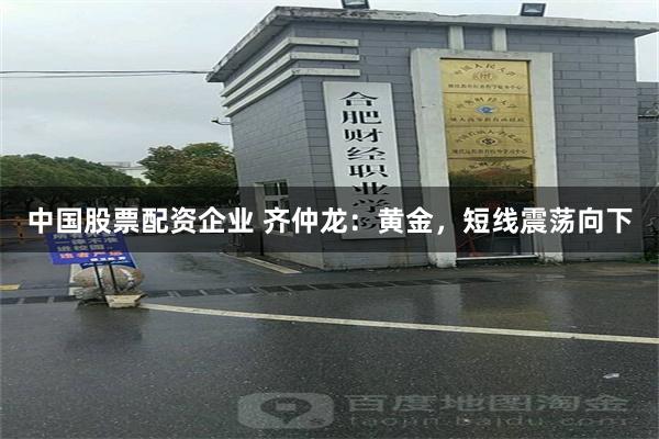 中国股票配资企业 齐仲龙：黄金，短线震荡向下
