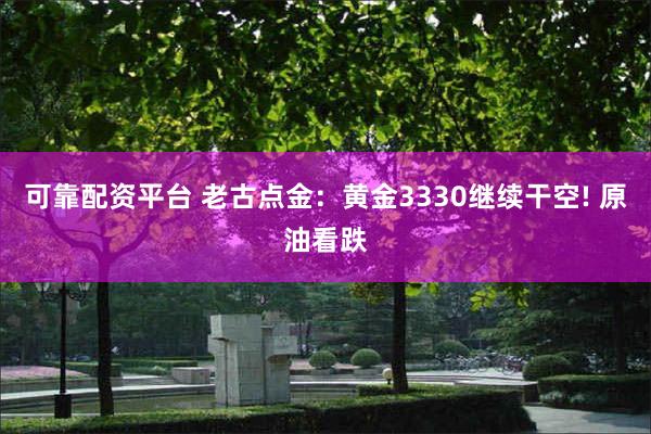 可靠配资平台 老古点金：黄金3330继续干空! 原油看跌