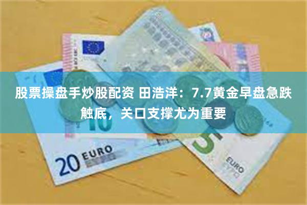 股票操盘手炒股配资 田浩洋：7.7黄金早盘急跌触底，关口支撑尤为重要