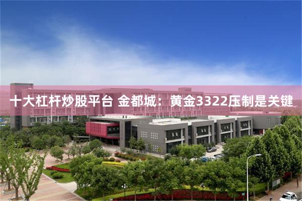 十大杠杆炒股平台 金都城：黄金3322压制是关键