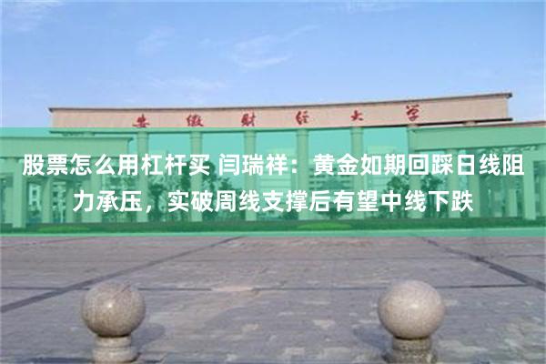 股票怎么用杠杆买 闫瑞祥：黄金如期回踩日线阻力承压，实破周线支撑后有望中线下跌