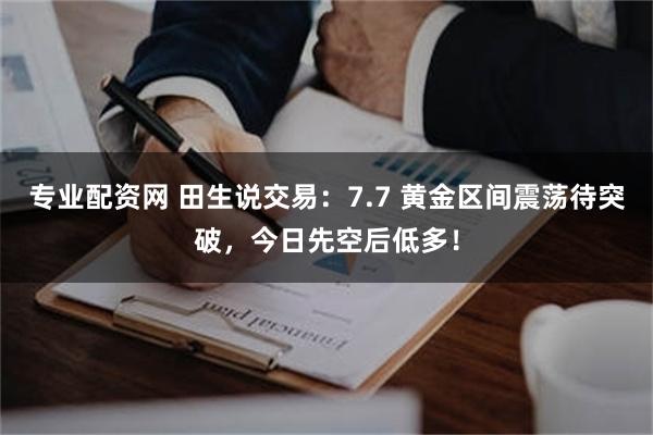 专业配资网 田生说交易：7.7 黄金区间震荡待突破，今日先空后低多！