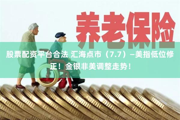 股票配资平台合法 汇海点市（7.7）—美指低位修正！金银非美调整走势！