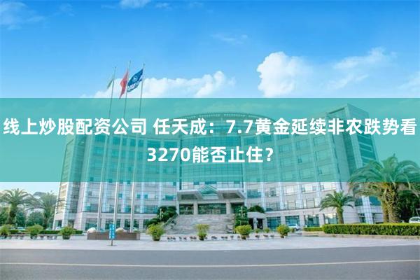 线上炒股配资公司 任天成：7.7黄金延续非农跌势看3270能否止住？