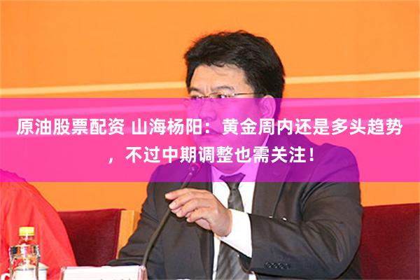原油股票配资 山海杨阳：黄金周内还是多头趋势，不过中期调整也需关注！