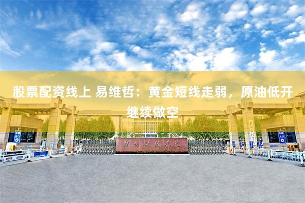 股票配资线上 易维哲：黄金短线走弱，原油低开继续做空