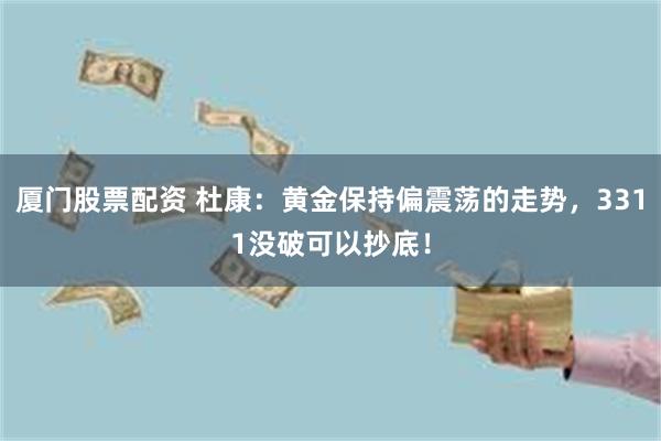 厦门股票配资 杜康：黄金保持偏震荡的走势，3311没破可以抄底！