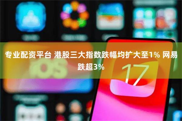 专业配资平台 港股三大指数跌幅均扩大至1% 网易跌超3%