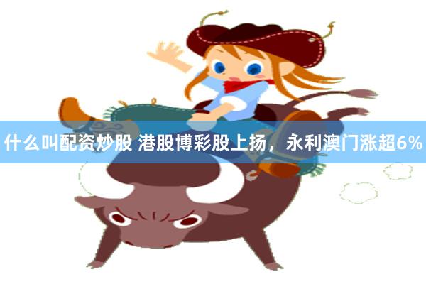 什么叫配资炒股 港股博彩股上扬，永利澳门涨超6%