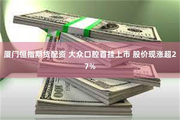 厦门恒指期货配资 大众口腔首挂上市 股价现涨超27%