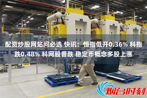 配资炒股网站问必选 快讯：恒指低开0.36% 科指跌0.48% 科网股普跌 稳定币概念多股上涨