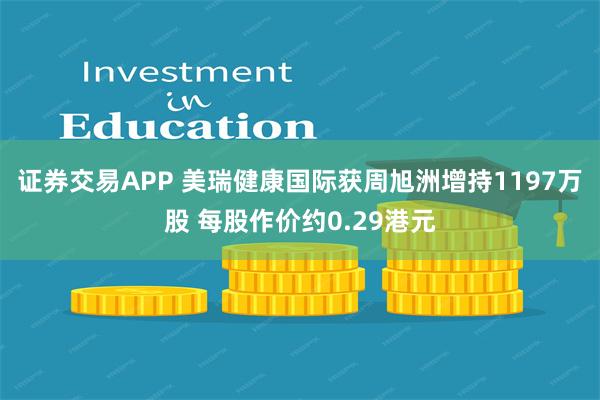 证券交易APP 美瑞健康国际获周旭洲增持1197万股 每股作价约0.29港元
