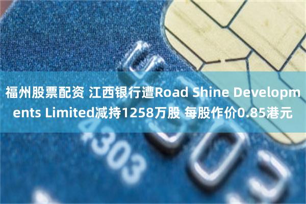 福州股票配资 江西银行遭Road Shine Developments Limited减持1258万股 每股作价0.85港元