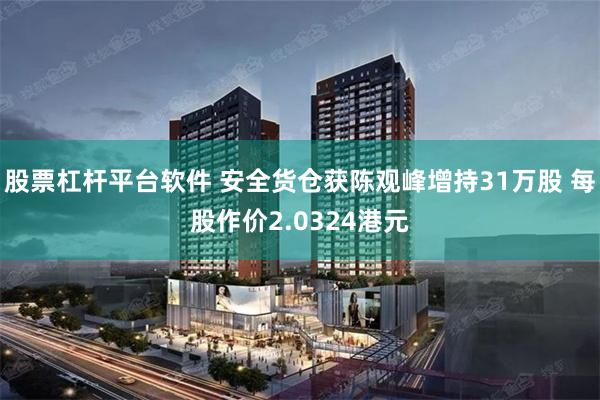 股票杠杆平台软件 安全货仓获陈观峰增持31万股 每股作价2.0324港元