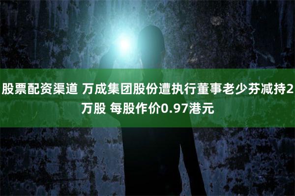 股票配资渠道 万成集团股份遭执行董事老少芬减持2万股 每股作价0.97港元